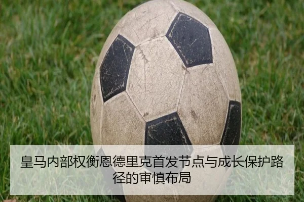 皇马内部权衡恩德里克首发节点与成长保护路径的审慎布局