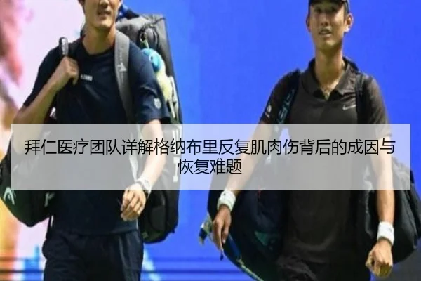拜仁医疗团队详解格纳布里反复肌肉伤背后的成因与恢复难题