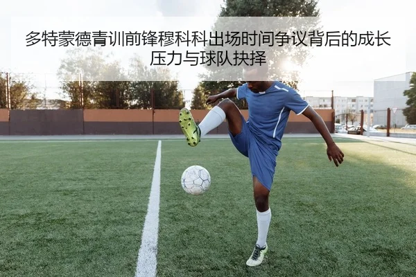 多特蒙德青训前锋穆科科出场时间争议背后的成长压力与球队抉择